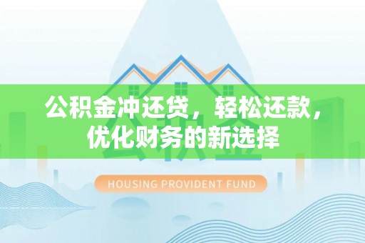 闽清公积金冲还贷，轻松还款，优化财务的新选择