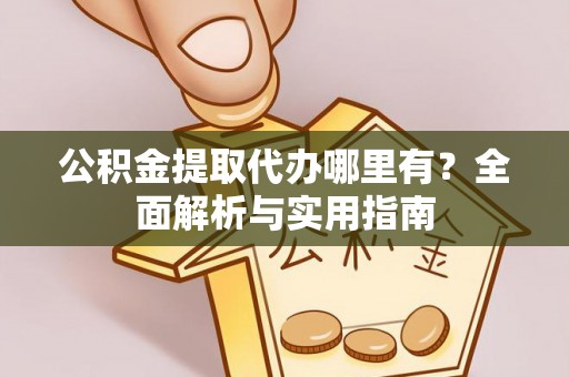 闽清公积金提取代办哪里有？全面解析与实用指南