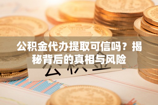 闽清公积金代办提取可信吗？揭秘背后的真相与风险