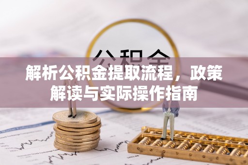闽清解析公积金提取流程，政策解读与实际操作指南