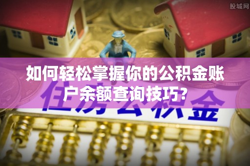 闽清如何轻松掌握你的公积金账户余额查询技巧？