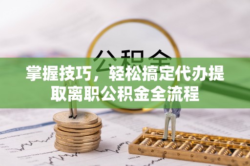 闽清掌握技巧，轻松搞定代办提取离职公积金全流程
