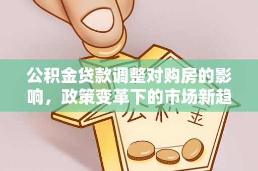 闽清公积金贷款调整对购房的影响，政策变革下的市场新趋势