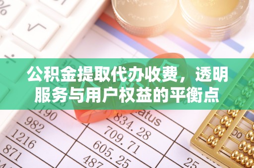 闽清公积金提取代办收费，透明服务与用户权益的平衡点