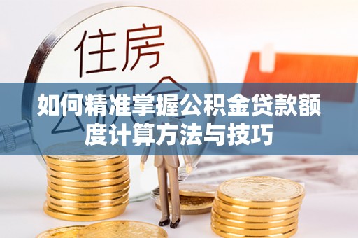 闽清如何精准掌握公积金贷款额度计算方法与技巧