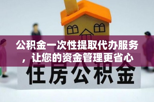 闽清公积金一次性提取代办服务，让您的资金管理更省心