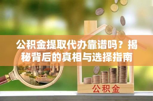 闽清公积金提取代办靠谱吗？揭秘背后的真相与选择指南
