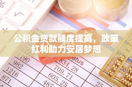 闽清公积金贷款额度提高，政策红利助力安居梦想