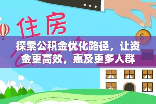 闽清探索公积金优化路径，让资金更高效，惠及更多人群