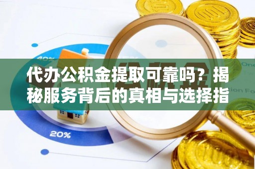 闽清代办公积金提取可靠吗？揭秘服务背后的真相与选择指南