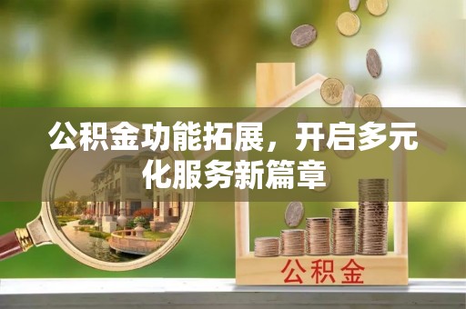 闽清公积金功能拓展，开启多元化服务新篇章