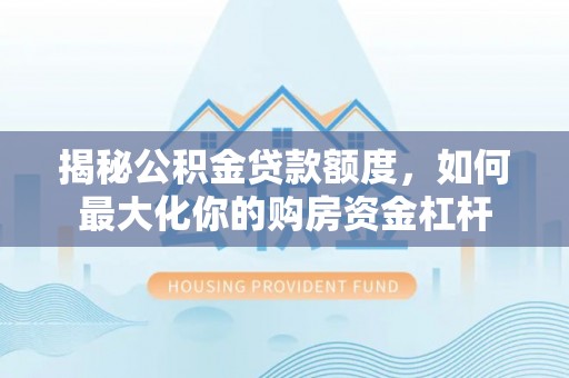 闽清揭秘公积金贷款额度，如何最大化你的购房资金杠杆