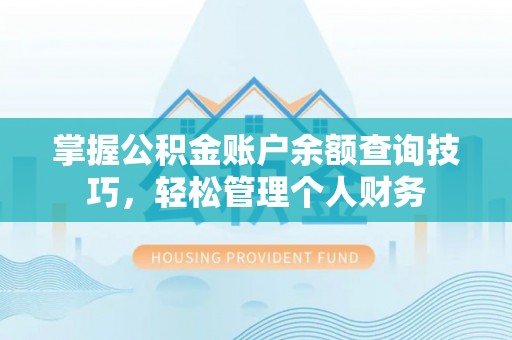 闽清掌握公积金账户余额查询技巧，轻松管理个人财务
