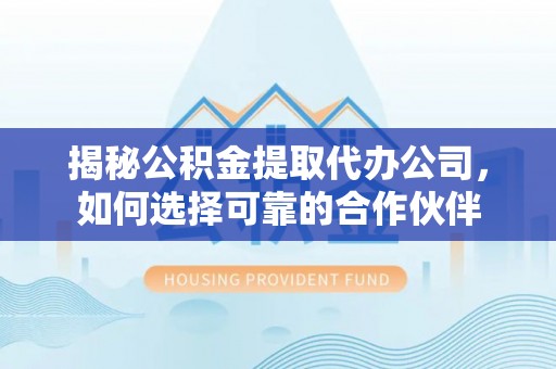 闽清揭秘公积金提取代办公司，如何选择可靠的合作伙伴