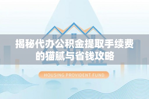 闽清揭秘代办公积金提取手续费的猫腻与省钱攻略