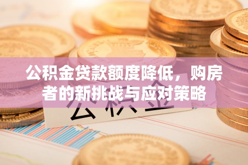 闽清公积金贷款额度降低，购房者的新挑战与应对策略