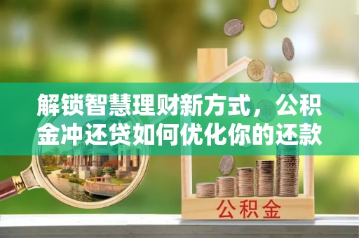 闽清解锁智慧理财新方式，公积金冲还贷如何优化你的还款计划