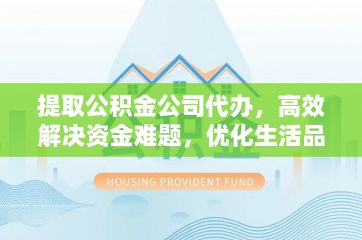 闽清提取公积金公司代办，高效解决资金难题，优化生活品质