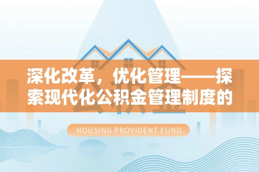 闽清深化改革，优化管理——探索现代化公积金管理制度的实践与未来