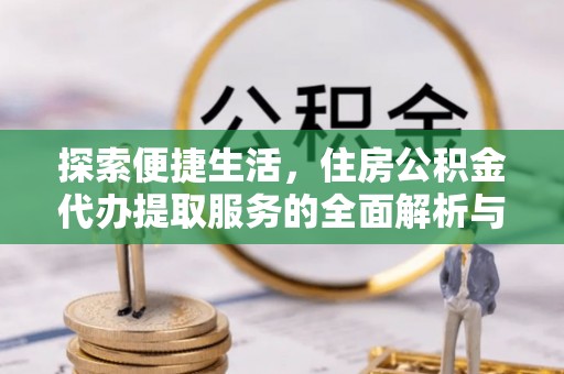闽清探索便捷生活，住房公积金代办提取服务的全面解析与优势