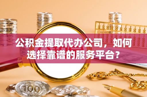 闽清公积金提取代办公司，如何选择靠谱的服务平台？