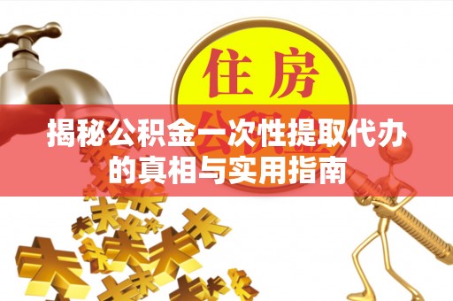 闽清揭秘公积金一次性提取代办的真相与实用指南
