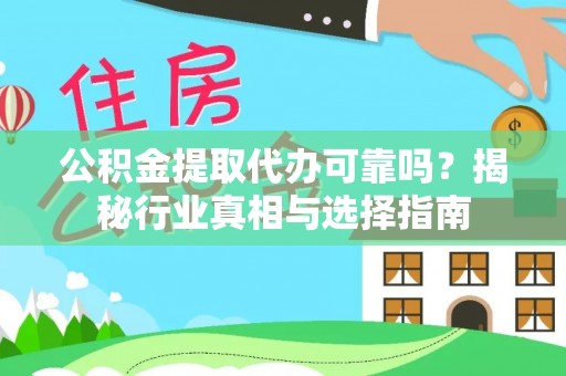 闽清公积金提取代办可靠吗？揭秘行业真相与选择指南