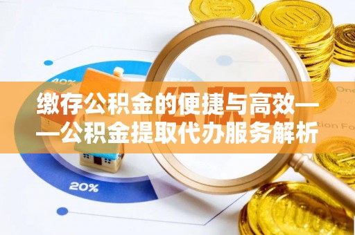 闽清缴存公积金的便捷与高效——公积金提取代办服务解析