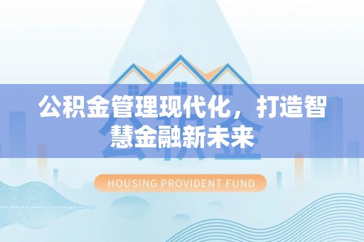 闽清公积金管理现代化，打造智慧金融新未来