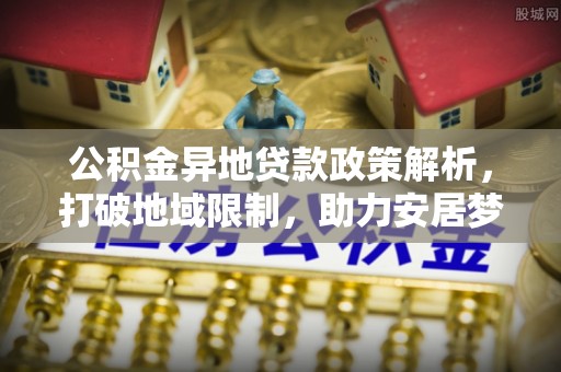 闽清公积金异地贷款政策解析，打破地域限制，助力安居梦想