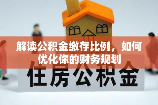 闽清解读公积金缴存比例，如何优化你的财务规划