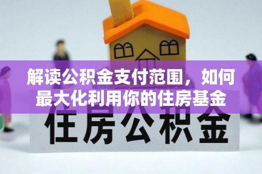闽清解读公积金支付范围，如何最大化利用你的住房基金