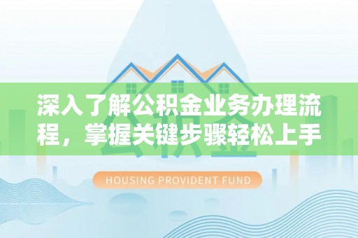 闽清深入了解公积金业务办理流程，掌握关键步骤轻松上手