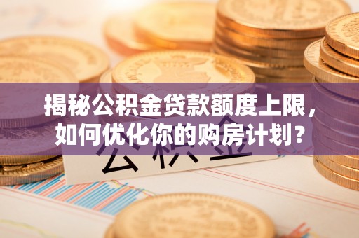 闽清揭秘公积金贷款额度上限，如何优化你的购房计划？