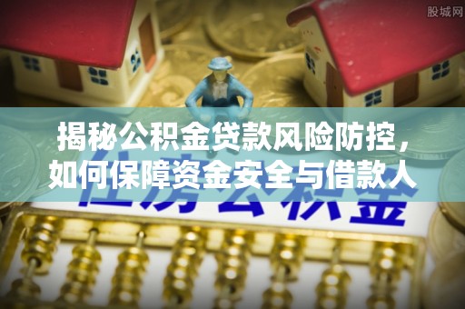 闽清揭秘公积金贷款风险防控，如何保障资金安全与借款人权益