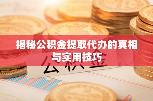 闽清揭秘公积金提取代办的真相与实用技巧