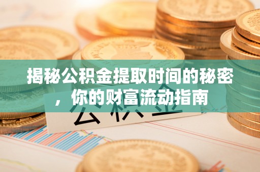 闽清揭秘公积金提取时间的秘密，你的财富流动指南