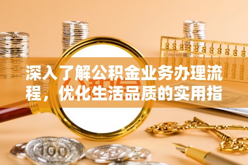 闽清深入了解公积金业务办理流程，优化生活品质的实用指南