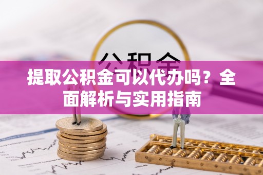 闽清提取公积金可以代办吗？全面解析与实用指南