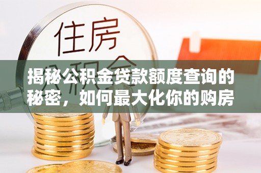 闽清揭秘公积金贷款额度查询的秘密，如何最大化你的购房资金？