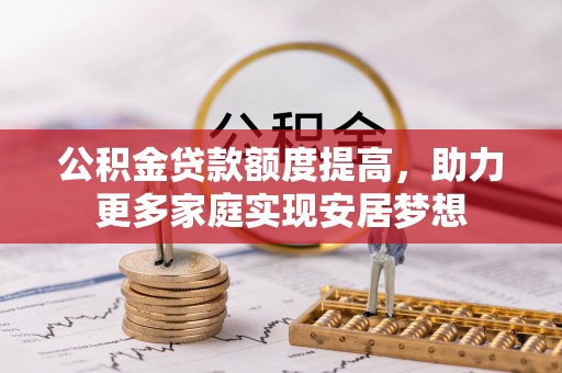 闽清公积金贷款额度提高，助力更多家庭实现安居梦想