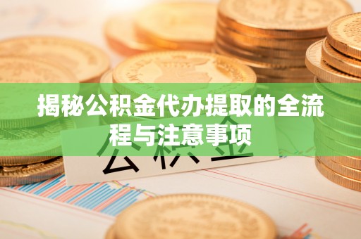 闽清揭秘公积金代办提取的全流程与注意事项