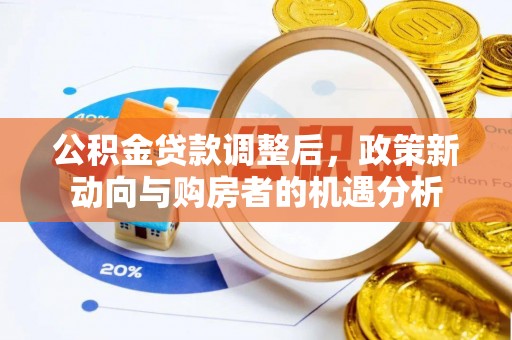 闽清公积金贷款调整后，政策新动向与购房者的机遇分析