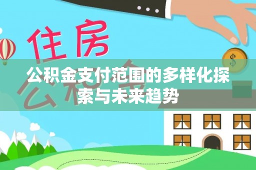 闽清公积金支付范围的多样化探索与未来趋势