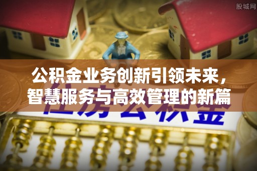 闽清公积金业务创新引领未来，智慧服务与高效管理的新篇章