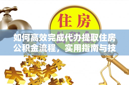 闽清如何高效完成代办提取住房公积金流程，实用指南与技巧