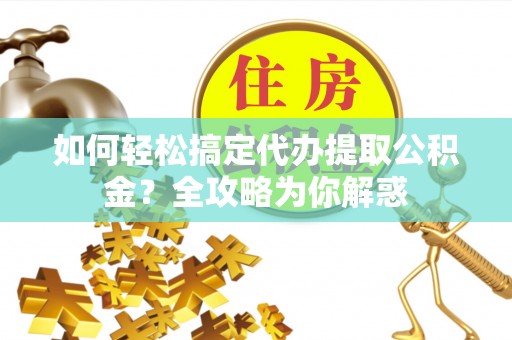 闽清如何轻松搞定代办提取公积金？全攻略为你解惑