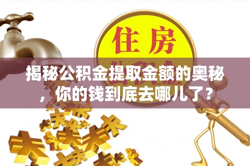 闽清揭秘公积金提取金额的奥秘，你的钱到底去哪儿了？