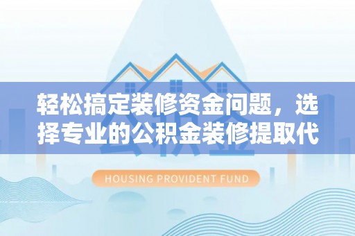 闽清轻松搞定装修资金问题，选择专业的公积金装修提取代办服务