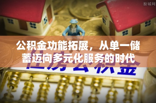 闽清公积金功能拓展，从单一储蓄迈向多元化服务的时代